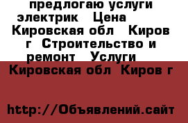 предлогаю услуги электрик › Цена ­ 500 - Кировская обл., Киров г. Строительство и ремонт » Услуги   . Кировская обл.,Киров г.